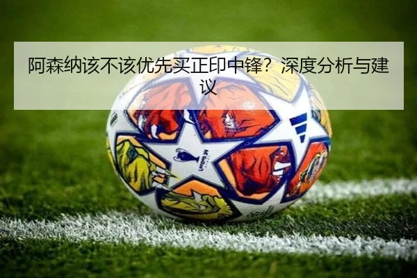 阿森纳该不该优先买正印中锋？深度分析与建议