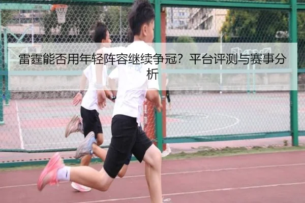 雷霆能否用年轻阵容继续争冠？平台评测与赛事分析