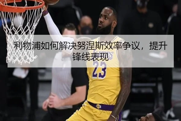 利物浦如何解决努涅斯效率争议，提升锋线表现