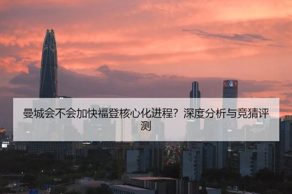 曼城会不会加快福登核心化进程？深度分析与竞猜评测