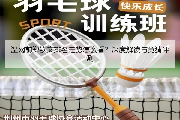 温网前郑钦文排名走势怎么看？深度解读与竞猜评测