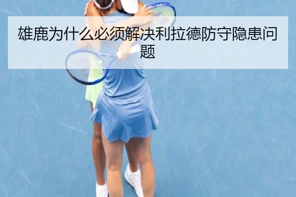 雄鹿为什么必须解决利拉德防守隐患问题