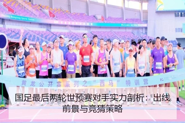 国足最后两轮世预赛对手实力剖析：出线前景与竞猜策略