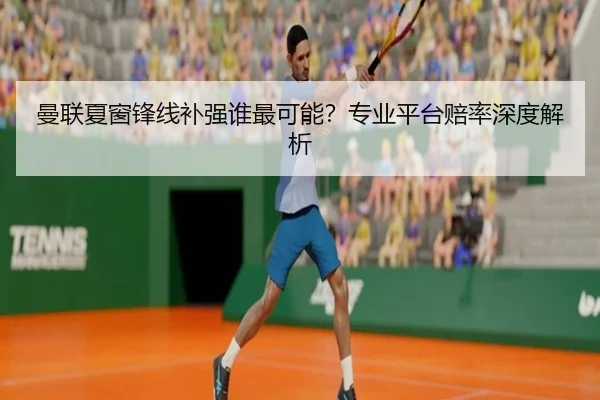 曼联夏窗锋线补强谁最可能？专业平台赔率深度解析
