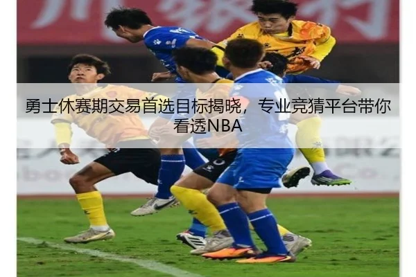 勇士休赛期交易首选目标揭晓，专业竞猜平台带你看透NBA